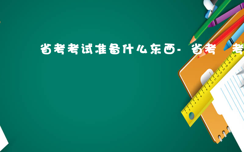 省考考试准备什么东西-省考 考试准备什么